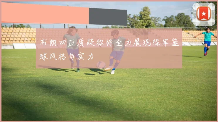 布朗回应质疑称将全力展现绿军篮球风格与实力