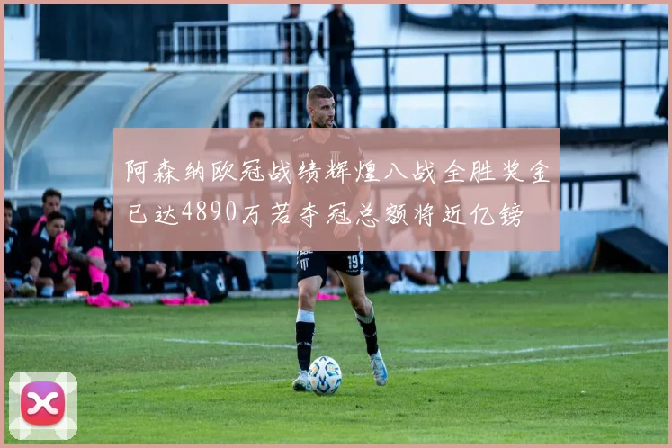 阿森纳欧冠战绩辉煌八战全胜奖金已达4890万若夺冠总额将近亿镑