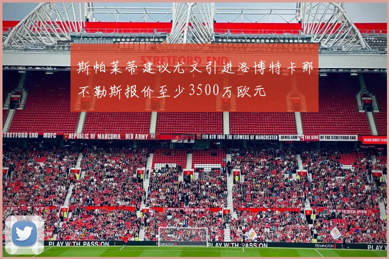 斯帕莱蒂建议尤文引进洛博特卡那不勒斯报价至少3500万欧元