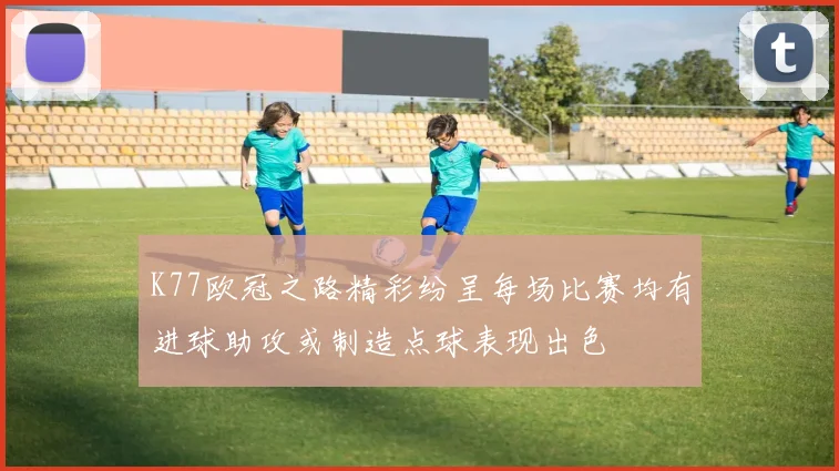 K77欧冠之路精彩纷呈每场比赛均有进球助攻或制造点球表现出色