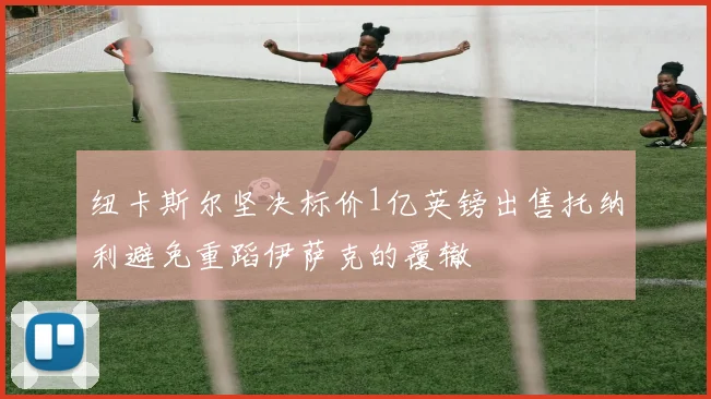 纽卡斯尔坚决标价1亿英镑出售托纳利避免重蹈伊萨克的覆辙