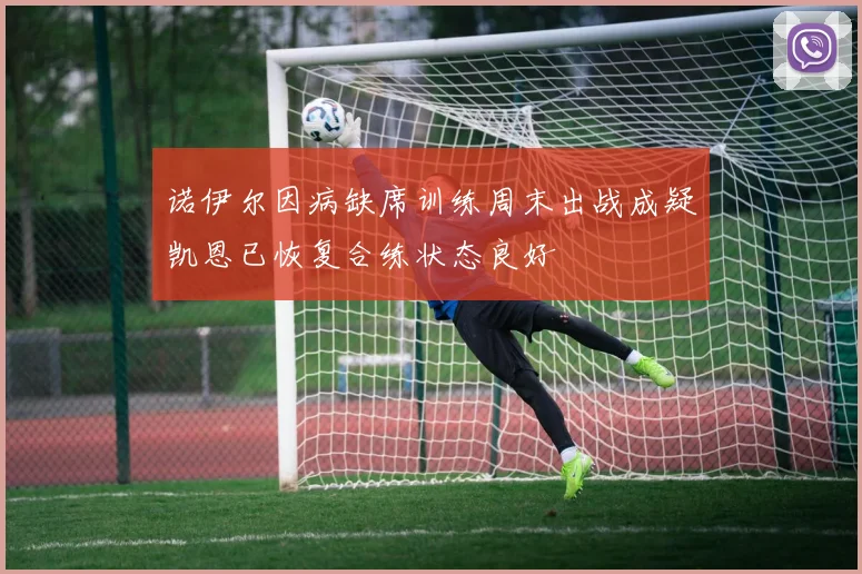 诺伊尔因病缺席训练周末出战成疑凯恩已恢复合练状态良好