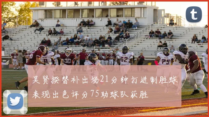 吴贤揆替补出场21分钟打进制胜球表现出色评分75助球队获胜