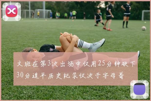 文班在第3次出场中仅用25分钟砍下30分追平历史纪录仅次于字母哥