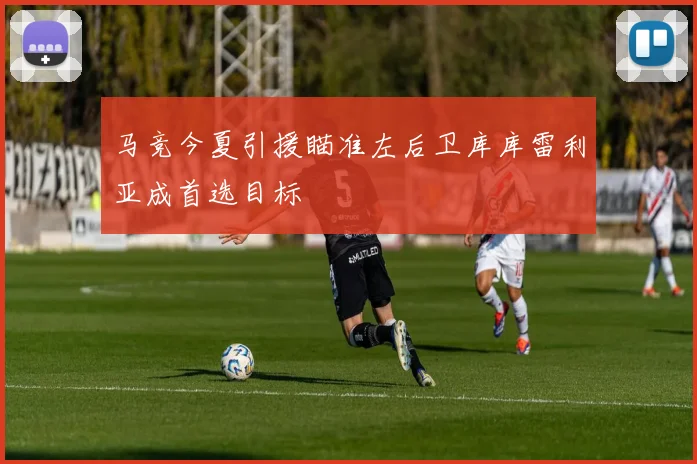 马竞今夏引援瞄准左后卫库库雷利亚成首选目标