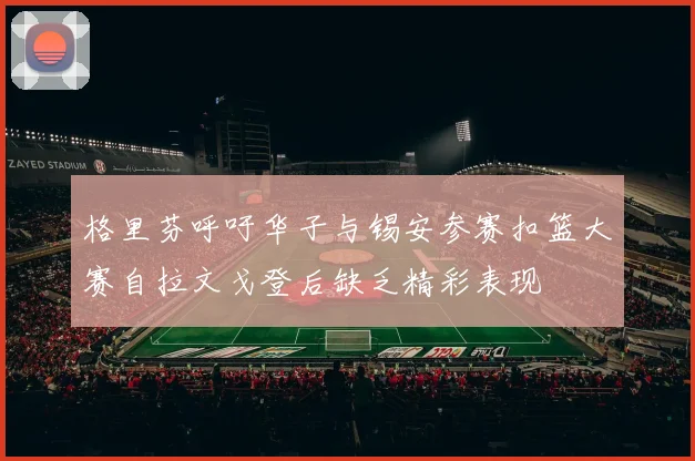 格里芬呼吁华子与锡安参赛扣篮大赛自拉文戈登后缺乏精彩表现