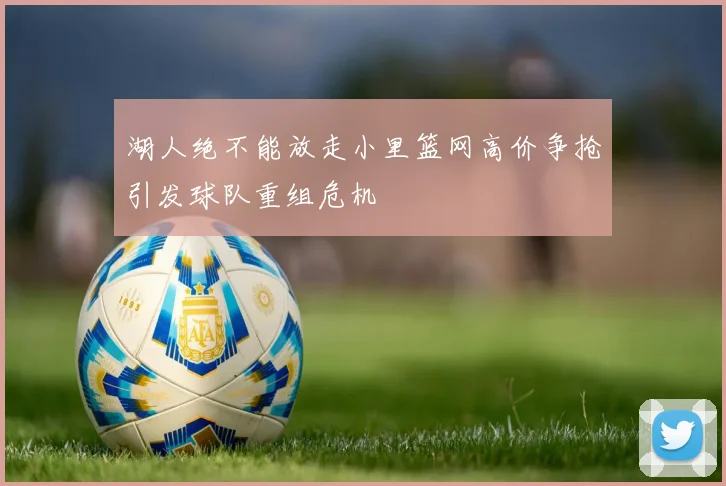 湖人绝不能放走小里篮网高价争抢引发球队重组危机