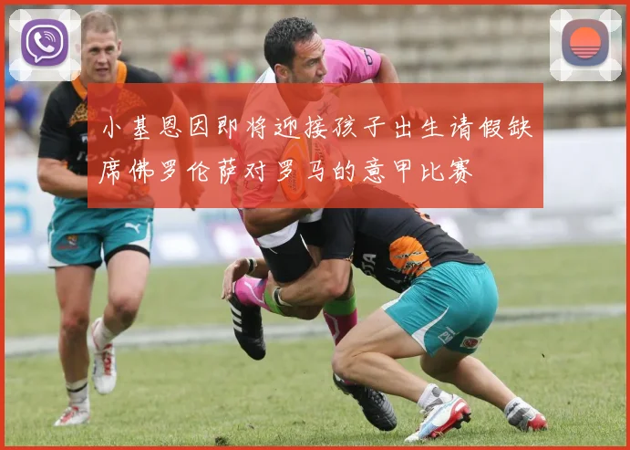 小基恩因即将迎接孩子出生请假缺席佛罗伦萨对罗马的意甲比赛