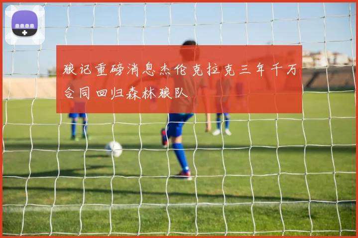 狼记重磅消息杰伦克拉克三年千万合同回归森林狼队