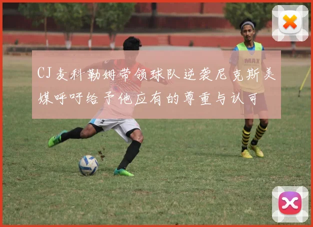 CJ麦科勒姆带领球队逆袭尼克斯美媒呼吁给予他应有的尊重与认可
